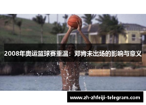 2008年奥运篮球赛重温:邓肯未出场的影响与意义 2008年奥运篮球赛重温:邓肯未出场的影响与意义