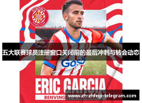 五大联赛球员注册窗口关闭前的最后冲刺与转会动态