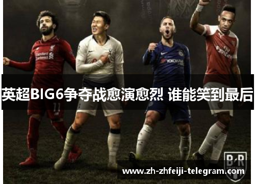 英超BIG6争夺战愈演愈烈 谁能笑到最后 英超BIG6争夺战愈演愈烈 谁能笑到最后