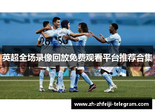 英超全场录像回放免费观看平台推荐合集 英超全场录像回放免费观看平台推荐合集