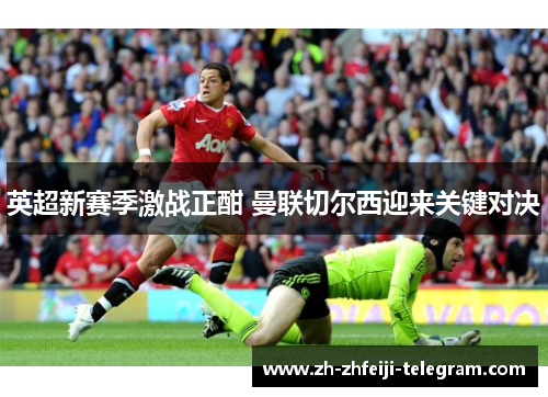 英超新赛季激战正酣 曼联切尔西迎来关键对决 英超新赛季激战正酣 曼联切尔西迎来关键对决