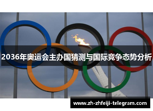 2036年奥运会主办国猜测与国际竞争态势分析 2036年奥运会主办国猜测与国际竞争态势分析