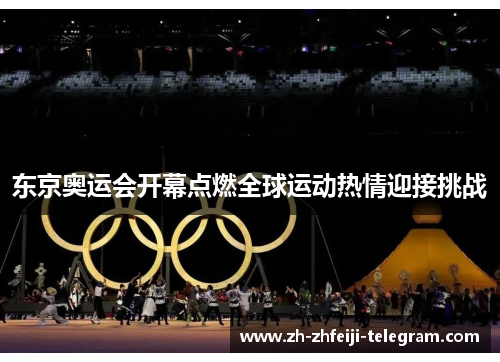 东京奥运会开幕点燃全球运动热情迎接挑战
