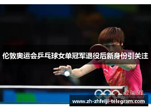 伦敦奥运会乒乓球女单冠军退役后新身份引关注