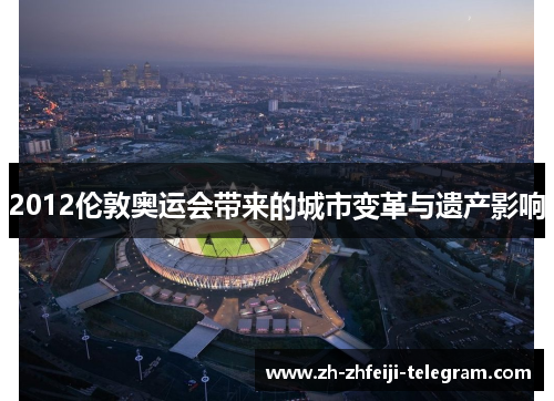 2012伦敦奥运会带来的城市变革与遗产影响 2012伦敦奥运会带来的城市变革与遗产影响