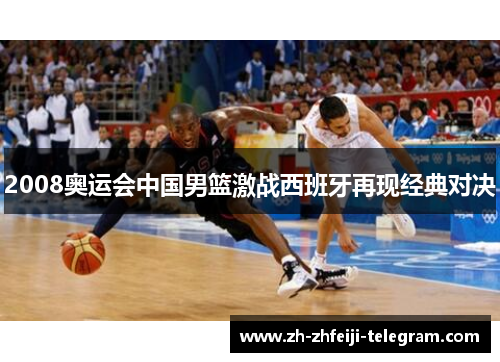2008奥运会中国男篮激战西班牙再现经典对决 2008奥运会中国男篮激战西班牙再现经典对决