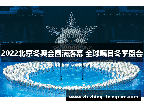 2022北京冬奥会圆满落幕 全球瞩目冬季盛会 2022北京冬奥会圆满落幕 全球瞩目冬季盛会